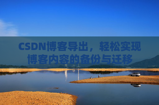 CSDN博客导出，轻松实现博客内容的备份与迁移